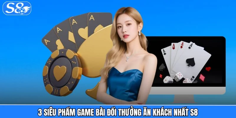 Game Bài S8 3 siêu phẩm game bài đổi thưởng ăn khách nhất S8