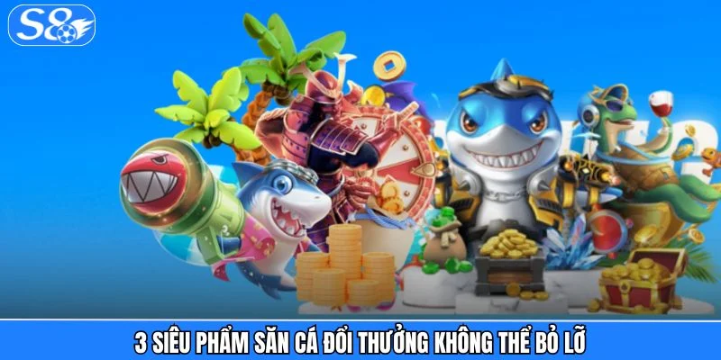 Bắn Cá S8 3 siêu phẩm săn cá đổi thưởng không thể bỏ lỡ