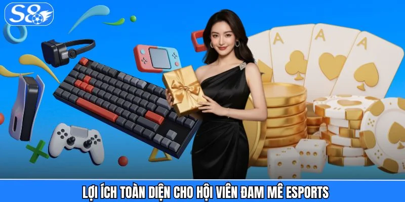 Esports S8 Lợi ích toàn diện cho hội viên đam mê eSports